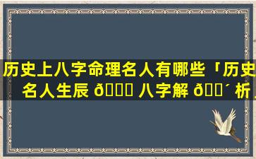 历史上八字命理名人有哪些「历史名人生辰 🐕 八字解 🌴 析」